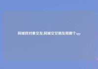 同城找对象交友,同城交女朋友用哪个app