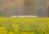 辽化吧,小时候最好吃的美食是什么?