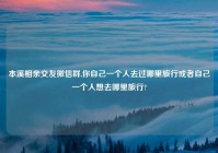 本溪相亲交友微信群,你自己一个人去过哪里旅行或者自己一个人想去哪里旅行?