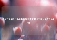 情人节送情人什么礼物比较有意义,情人节送女朋友什么礼物