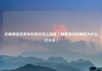 注册微信说系统升级中怎么回事（刚更新完的微信为什么打不开）