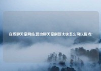 在线聊天室网站,营地聊天室刷新太快怎么可以慢点?