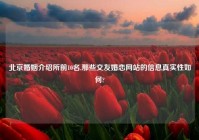 北京婚姻介绍所前10名,那些交友婚恋网站的信息真实性如何?