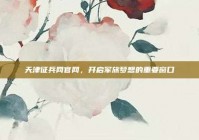 天津征兵网官网，开启军旅梦想的重要窗口