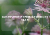 新冠肺炎憋气自测,如何才能判别自己是否在新冠后白肺和心肌炎呢?