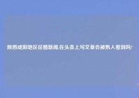 陕西咸阳地区征婚新闻,在头条上写文章会被熟人看到吗?