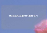 女士交友,网上征婚的女人都是什么人?