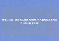 相亲女孩说不合适怎么挽回,有缘网约会见面后对方不满意我该怎么做来挽回?