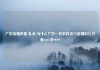广东结婚风俗 礼金,为什么广东一些农村流行结婚彩礼只要8888或9999?