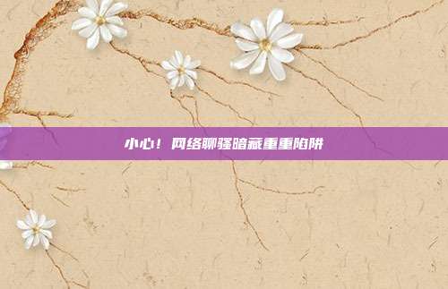 小心!网络聊骚暗藏重重陷阱