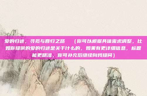 爱的归途,寻觅与回归之路 (你可以根据具体需求调整,比如你提供的爱的归途是关于什么的,如果有更详细信息,标题能更精准,你可补充后继续向我提问)