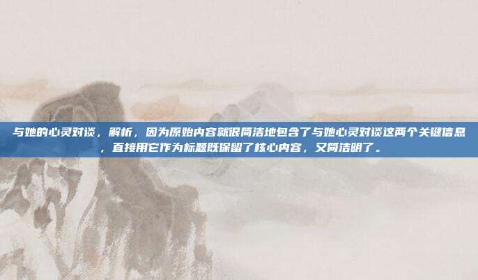 与她的心灵对谈,解析,因为原始内容就很简洁地包含了与她心灵对谈这两个关键信息,直接用它作为标题既保留了核心内容,又简洁明了。