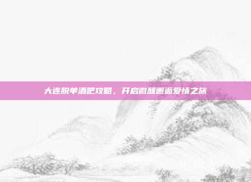 大连脱单酒吧攻略,开启微醺邂逅爱情之旅