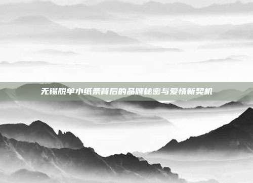 无锡脱单小纸条背后的品牌秘密与爱情新契机