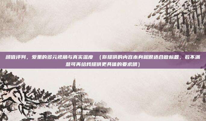 颜值评判，爱里的多元视角与真实温度 （你提供的内容本身就很适合做标题，若不满意可再给我提供更具体的要求哦）