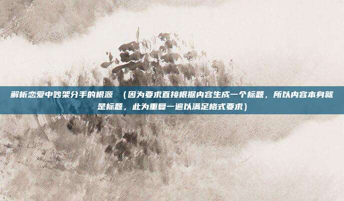 解析恋爱中吵架分手的根源 (因为要求直接根据内容生成一个标题,所以内容本身就是标题,此为重复一遍以满足格式要求)