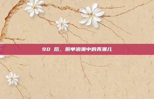 90 后,脱单浪潮中的弄潮儿