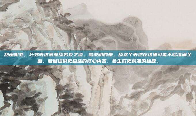 甜蜜相处,巧妙表达爱意舔男友之道,需说明的是,舔这个表述在这里可能不够准确全面,若能提供更合适的核心内容,会生成更精准的标题。