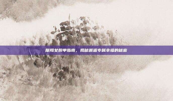 摩羯女脱单指南,揭秘邂逅专属幸福的秘密