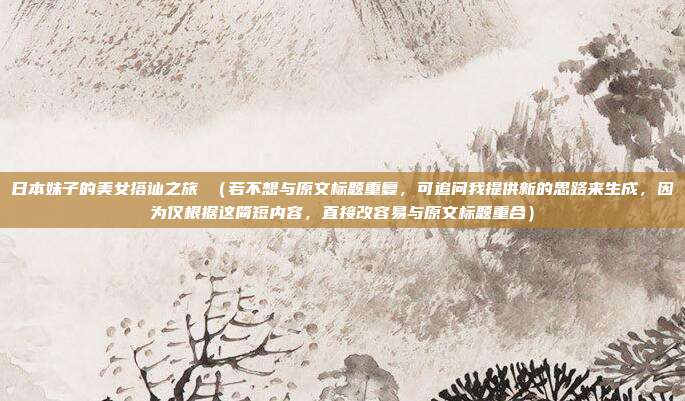 日本妹子的美女搭讪之旅 (若不想与原文标题重复,可追问我提供新的思路来生成,因为仅根据这简短内容,直接改容易与原文标题重合)