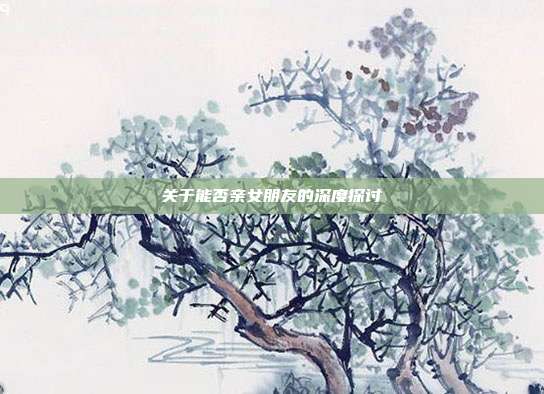 关于能否亲女朋友的深度探讨