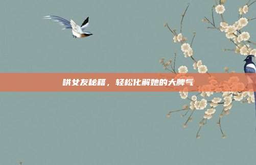 哄女友秘籍,轻松化解她的大脾气