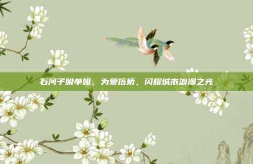 石河子脱单姐,为爱搭桥,闪耀城市浪漫之光