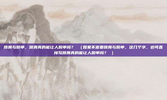 跳舞与脱单，跳舞真的能让人脱单吗？ （如果不需要跳舞与脱单，这几个字，也可直接写跳舞真的能让人脱单吗？ ）