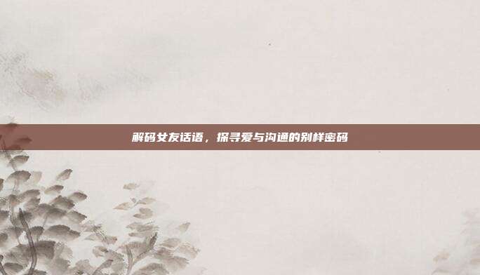 解码女友话语,探寻爱与沟通的别样密码