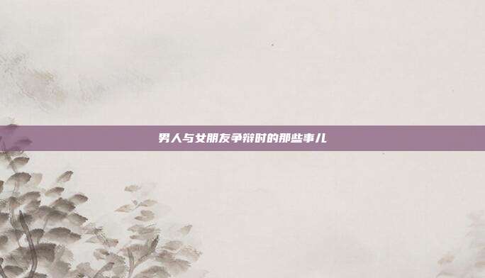 男人与女朋友争辩时的那些事儿