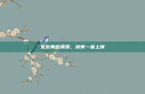 女友勇登房顶，搞笑一幕上演