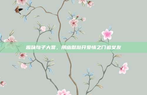 趣味句子大赏，用幽默敲开爱情之门追女友