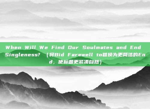 When Will We Find Our Soulmates and End Singleness? (将Bid Farewell to替换为更简洁的End,使标题更紧凑自然)