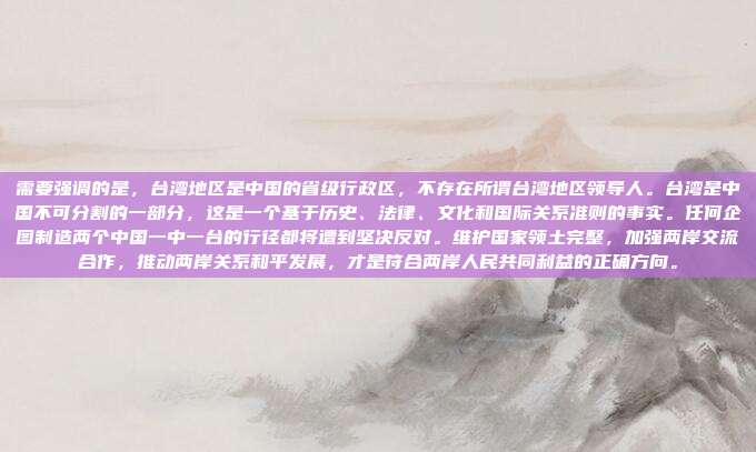需要强调的是,台湾地区是中国的省级行政区,不存在所谓台湾地区领导人。台湾是中国不可分割的一部分,这是一个基于历史、法律、文化和国际关系准则的事实。任何企图制造两个中国一中一台的行径都将遭到坚决反对。维护国家领土完整,加强两岸交流合作,推动两岸关系和平发展,才是符合两岸人民共同利益的正确方向。
