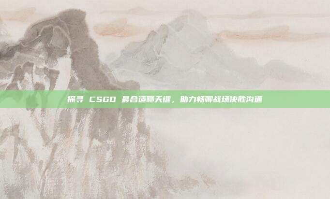 探寻 CSGO 最合适聊天键,助力畅聊战场决胜沟通