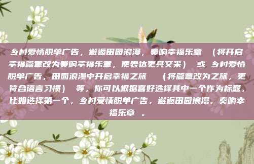 乡村爱情脱单广告，邂逅田园浪漫，奏响幸福乐章 （将开启幸福篇章改为奏响幸福乐章，使表达更具文采） 或 乡村爱情脱单广告，田园浪漫中开启幸福之旅  （将篇章改为之旅，更符合语言习惯） 等，你可以根据喜好选择其中一个作为标题，比如选择第一个，乡村爱情脱单广告，邂逅田园浪漫，奏响幸福乐章 。