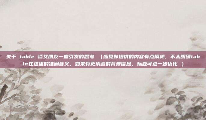 关于 table 谈女朋友一血引发的思考 (感觉你提供的内容有点模糊,不太明确table在这里的准确含义,如果有更清晰的背景信息,标题可进一步优化 )
