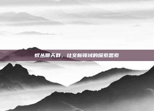 蚁丛聊天群，社交新领域的探索思索