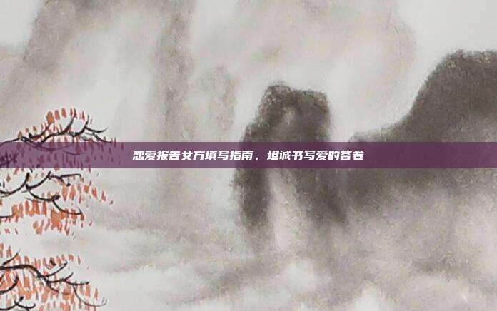恋爱报告女方填写指南，坦诚书写爱的答卷