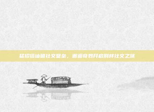猛招搭讪破社交壁垒,邂逅奇妙开启别样社交之旅