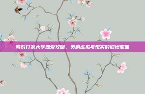 游戏开发大亨恋爱攻略,奏响虚拟与现实的浪漫恋曲