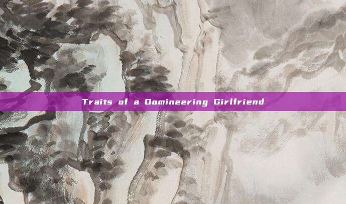 Traits of a Domineering Girlfriend