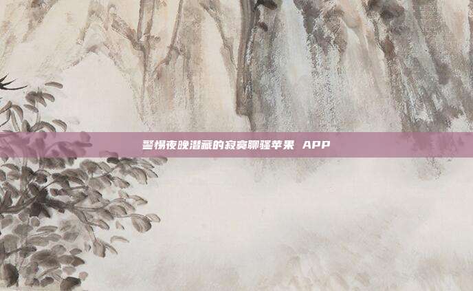警惕夜晚潜藏的寂寞聊骚苹果 APP