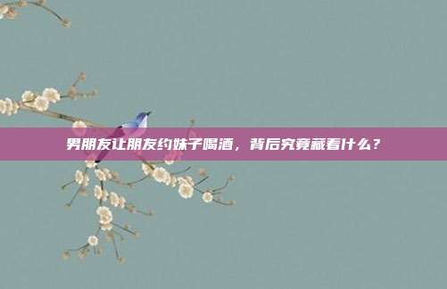 男朋友让朋友约妹子喝酒,背后究竟藏着什么?