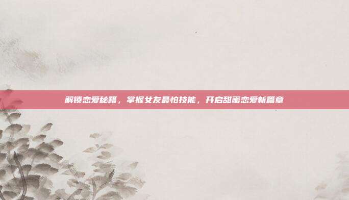解锁恋爱秘籍,掌握女友最怕技能,开启甜蜜恋爱新篇章