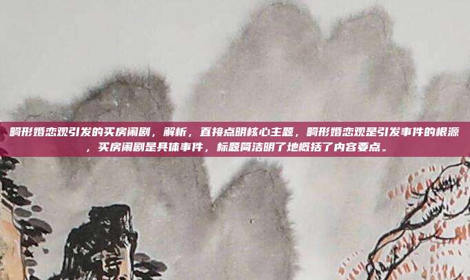 畸形婚恋观引发的买房闹剧,解析,直接点明核心主题,畸形婚恋观是引发事件的根源,买房闹剧是具体事件,标题简洁明了地概括了内容要点。