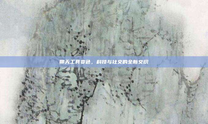 聊天工具变色,科技与社交的全新交织