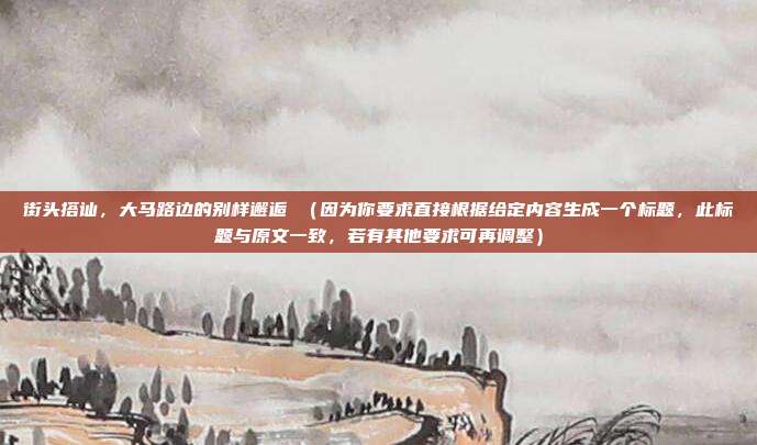 街头搭讪,大马路边的别样邂逅 (因为你要求直接根据给定内容生成一个标题,此标题与原文一致,若有其他要求可再调整)