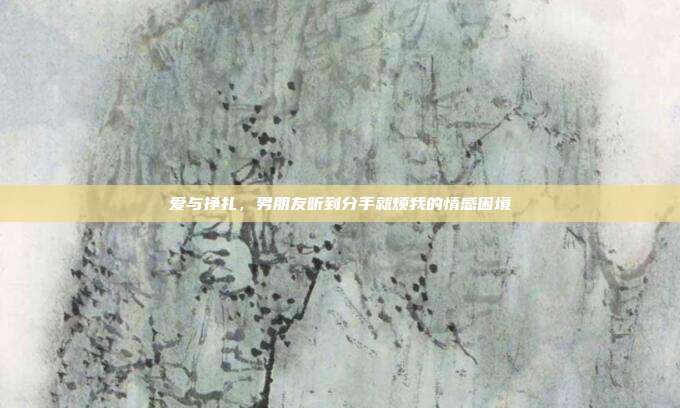 爱与挣扎,男朋友听到分手就烦我的情感困境