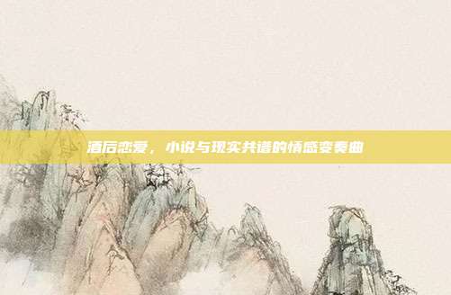 酒后恋爱，小说与现实共谱的情感变奏曲